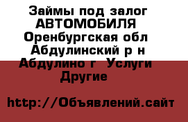 Займы под залог  АВТОМОБИЛЯ - Оренбургская обл., Абдулинский р-н, Абдулино г. Услуги » Другие   